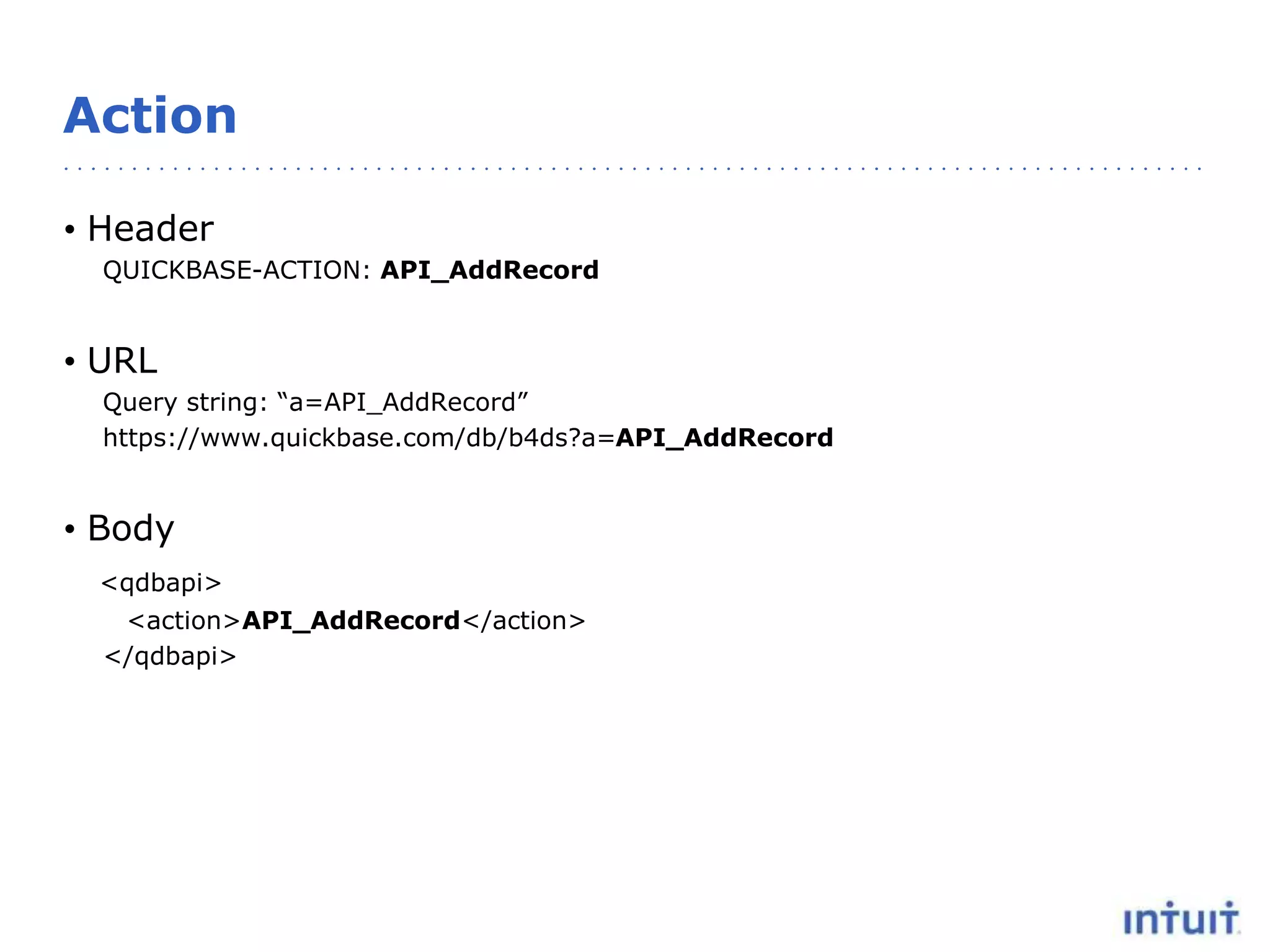 Action
• Header
QUICKBASE-ACTION: API_AddRecord
• URL
Query string: “a=API_AddRecord”
https://www.quickbase.com/db/b4ds?a=API_AddRecord
• Body
<qdbapi>
<action>API_AddRecord</action>
</qdbapi>
 
