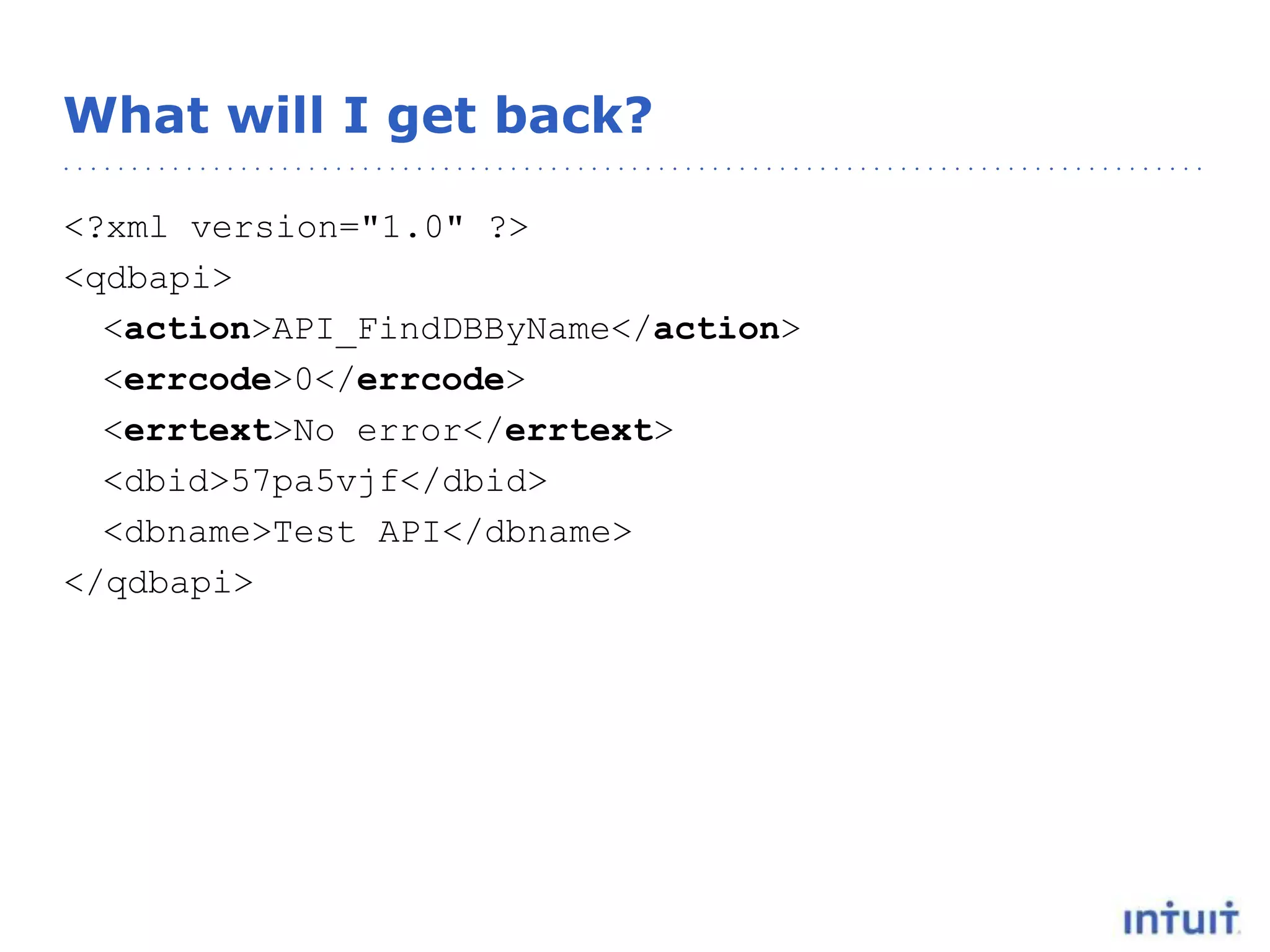 What will I get back?
<?xml version="1.0" ?>
<qdbapi>
<action>API_FindDBByName</action>
<errcode>0</errcode>
<errtext>No error</errtext>
<dbid>57pa5vjf</dbid>
<dbname>Test API</dbname>
</qdbapi>
 