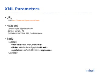 XML Parameters
• URL
POST http://www.quickbase.com/db/main
• Headers
Content-Type: application/xml
Content-Length: 76
QUICKBASE-ACTION: API_FindDBByName
• Body
<qdbapi>
<dbname>test API</dbname>
<ticket>kiedzc4rtab8gqdr6</ticket>
<apptoken>asfkhlk35rnl4nn<apptoken>
</qdbapi>
 