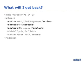 What will I get back?
<?xml version="1.0" ?>
<qdbapi>
<action>API_FindDBByName</action>
<errcode>0</errcode>
<errtext>No error</errtext>
<dbid>57pa5vjf</dbid>
<dbname>Test API</dbname>
</qdbapi>
 