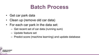 Batch Process
• Get car park data
• Clean up (remove old car data)
• For each car park in the data set:
– Get recent set of car data (running sum)
– Update feature set
– Predict score (machine learning) and update database
 