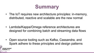 Summary
• The IoT requires new architecture principles: in-memory,
distributed, reactive and scalable are the new normal
• Lambda/Kappa/Omega reference architectures are
designed for combining batch and streaming data flows
• Open source tooling such as Kafka, Cassandra, and
Spark adhere to these principles and design patterns
 
