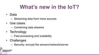 • Data
– Streaming data from more sources
• Use cases
– Combining data streams
• Technology
– Fast processing and scalability
• Challenges
– Security: encrypt the sensors/network/server
What’s new in the IoT?
 