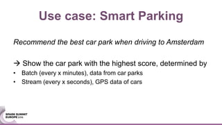 Use case: Smart Parking
Recommend the best car park when driving to Amsterdam
 Show the car park with the highest score, determined by
• Batch (every x minutes), data from car parks
• Stream (every x seconds), GPS data of cars
 