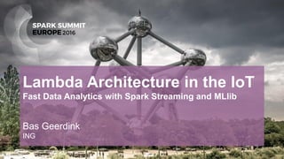 Lambda Architecture in the IoT
Fast Data Analytics with Spark Streaming and MLlib
Bas Geerdink
ING
 