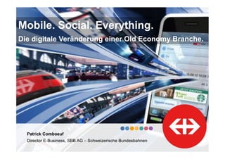 Mobile. Social. Everything.
Die digitale Veränderung einer Old Economy Branche.

Patrick Comboeuf
Director E-Business, SBB AG – Schweizerische Bundesbahnen

 
