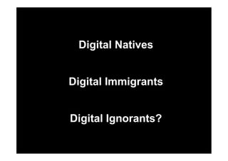 Digital Natives
Digital Immigrants
Digital Ignorants?

 