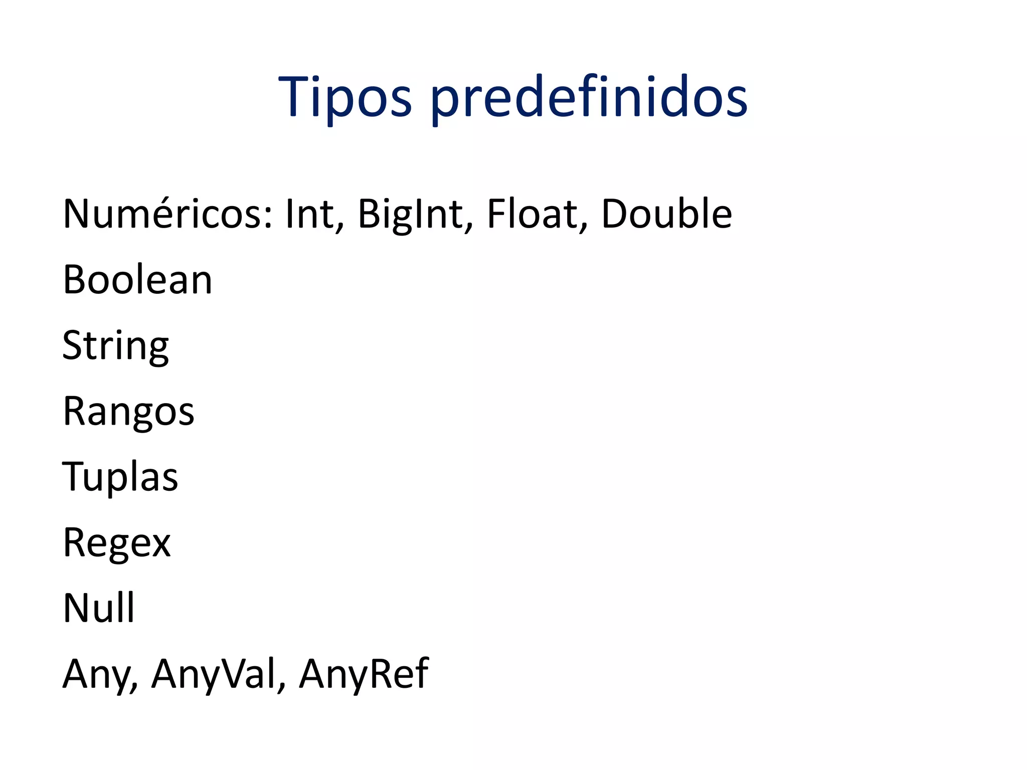Tipos predefinidos 
Numéricos: Int, BigInt, Float, Double 
Boolean 
String 
Rangos 
Tuplas 
Regex 
Null 
Any, AnyVal, AnyRef 
 