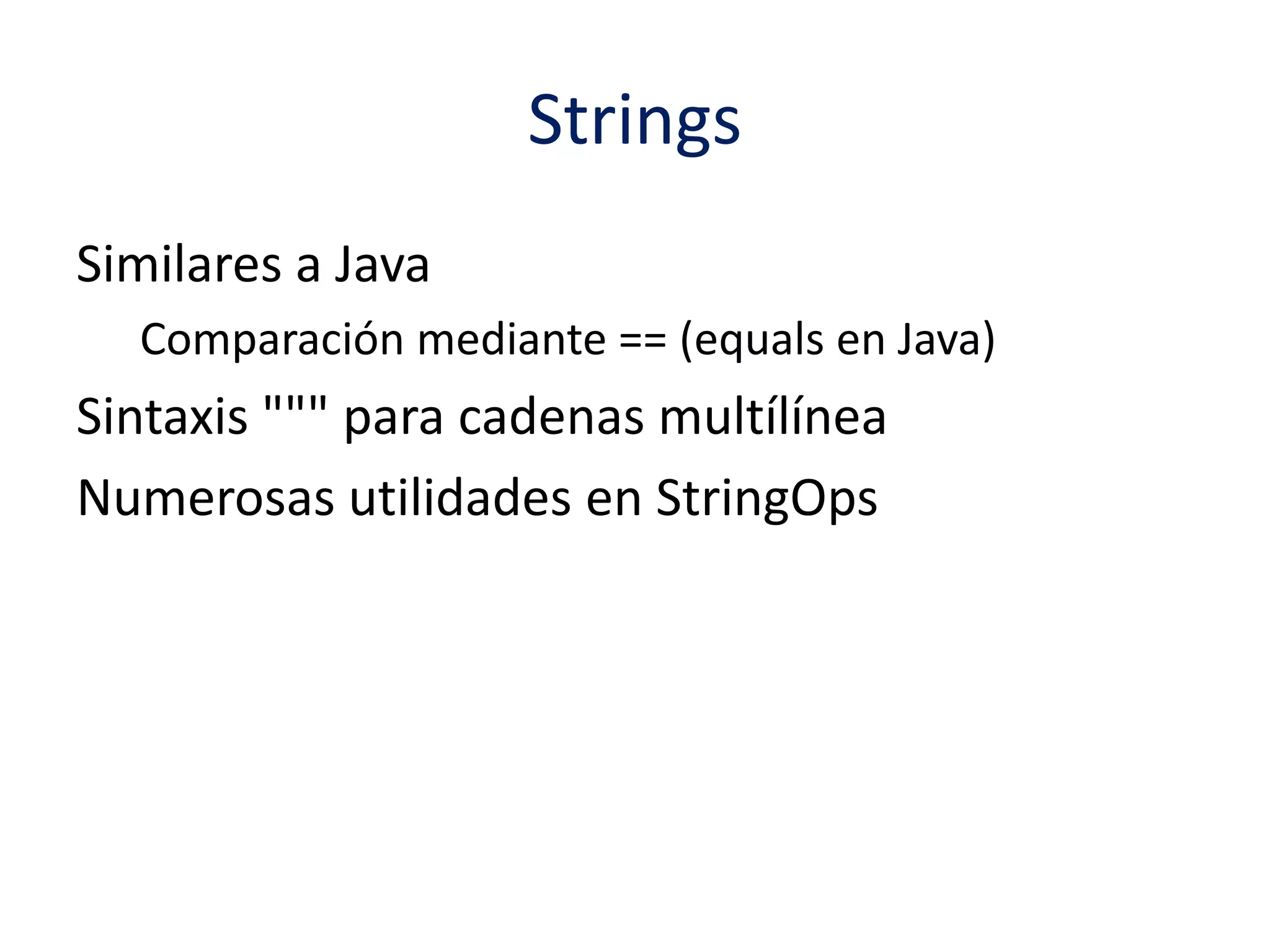 Strings 
Similares a Java 
Comparación mediante == (equals en Java) 
Sintaxis """ para cadenas multílínea 
Numerosas utilidades en StringOps 
 
