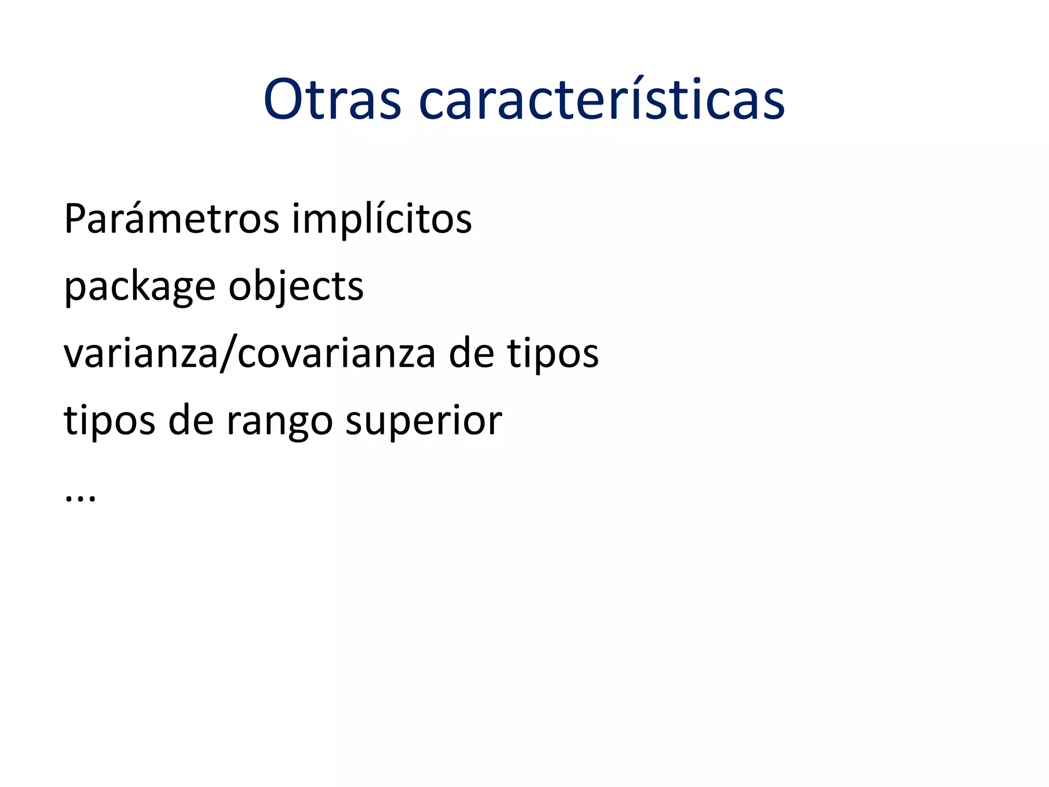 Otras características 
Parámetros implícitos 
package objects 
varianza/covarianza de tipos 
tipos de rango superior 
... 
 