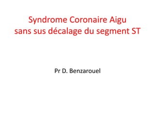 Syndrome Coronaire Aigu
sans sus décalage du segment ST
Pr D. Benzarouel
 