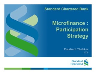 Standard Chartered Bank



    Microfinance :
     Participation
         Strategy

          Prashant Thakker
                      2008
 