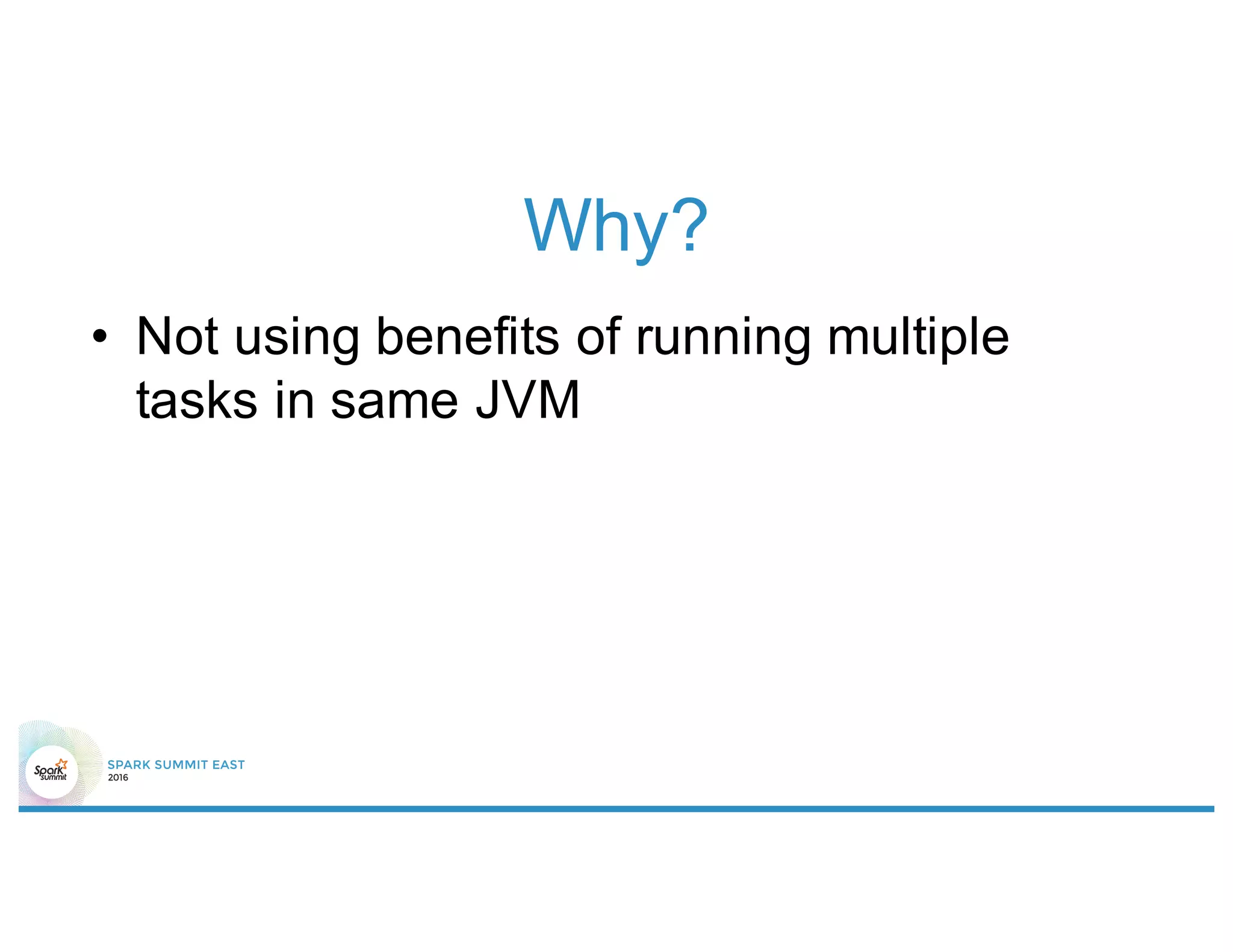 Why?
• Not using benefits of running multiple
tasks in same JVM
 