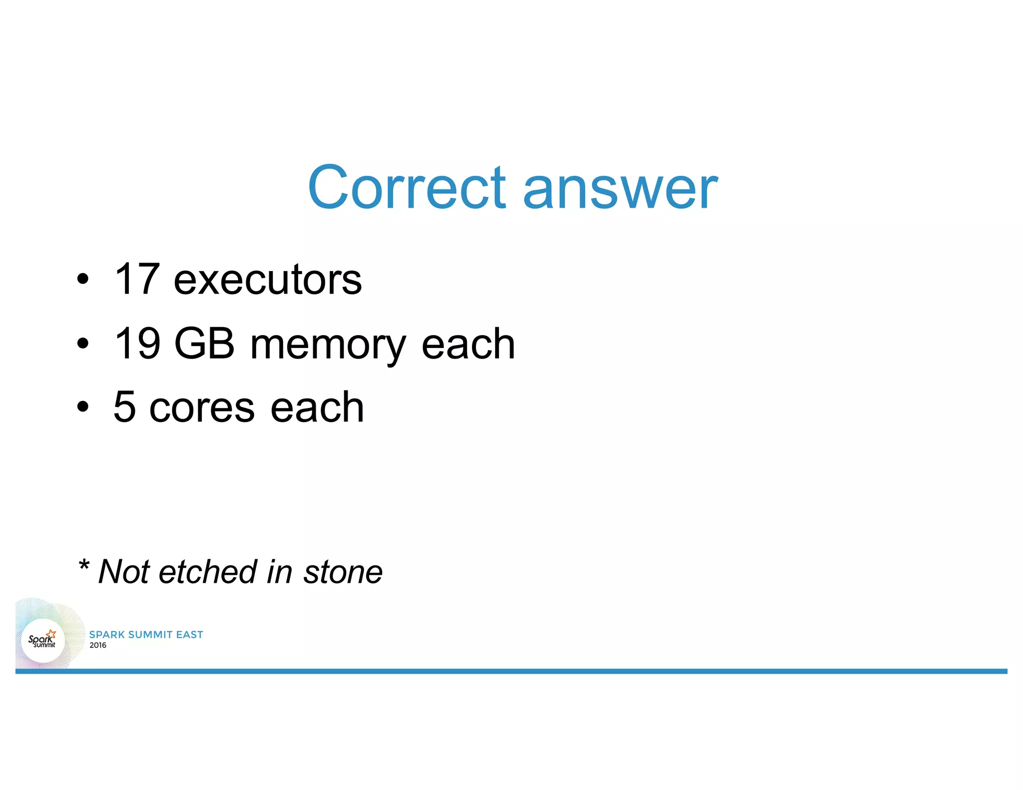 Correct answer
• 17 executors
• 19 GB memory each
• 5 cores each
* Not etched in stone
 