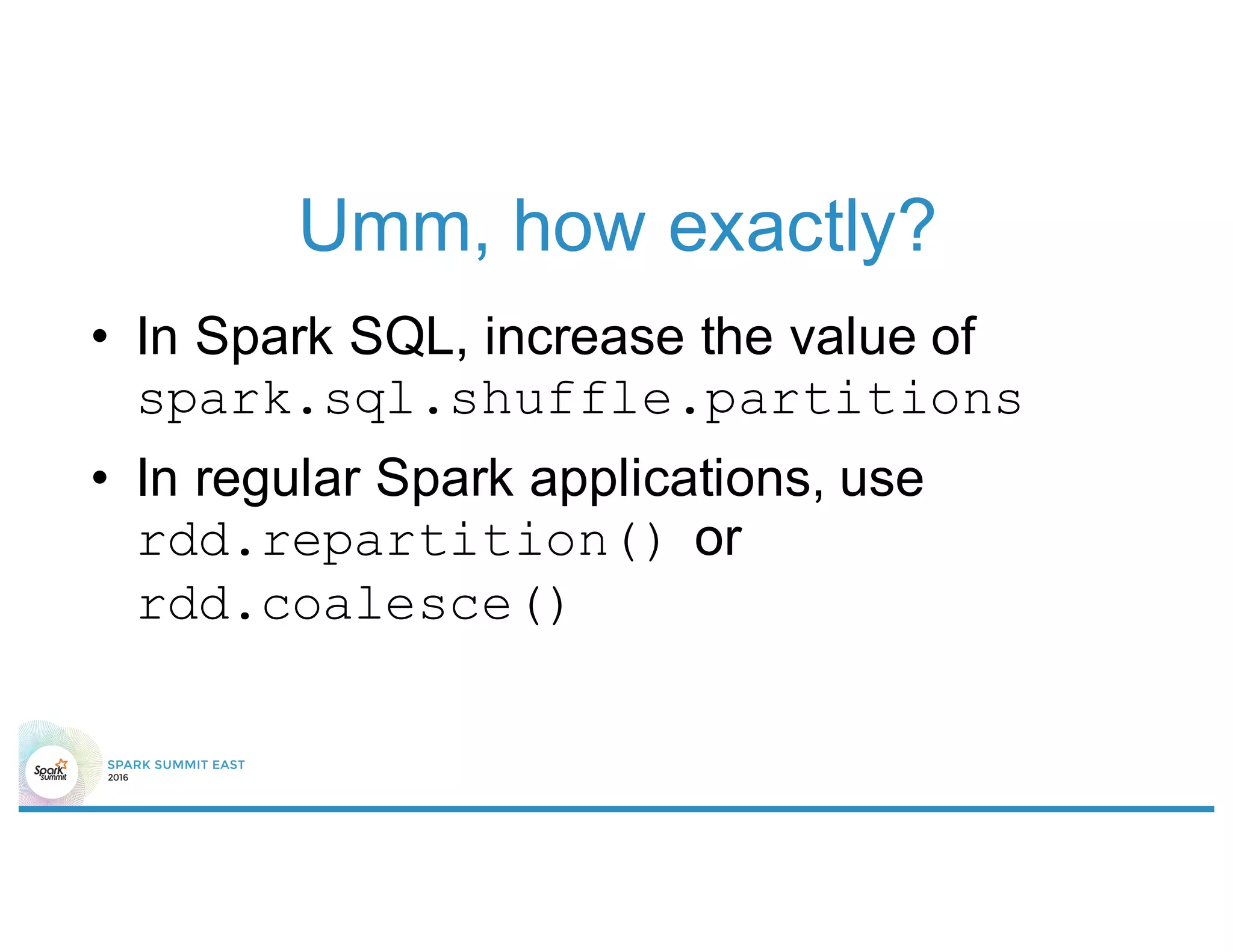 Umm, how exactly?
• In Spark SQL, increase the value of
spark.sql.shuffle.partitions
• In regular Spark applications, use
rdd.repartition() or
rdd.coalesce()
 