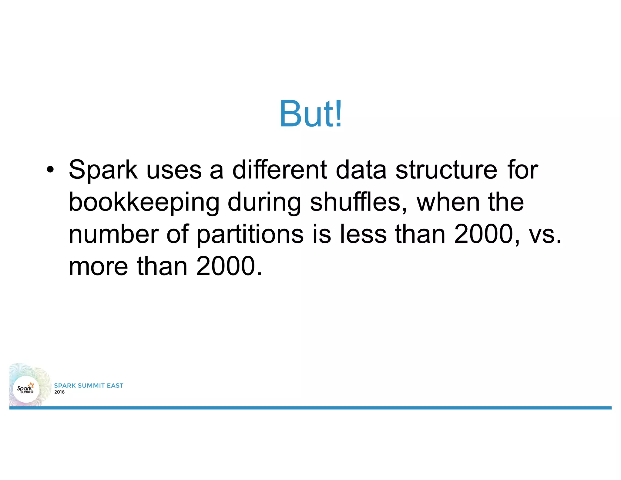 But!
• Spark uses a different data structure for
bookkeeping during shuffles, when the
number of partitions is less than 2000, vs.
more than 2000.
 