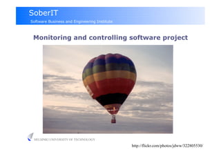 SoberIT
Software Business and Engineering Institute



 Monitoring and controlling software project




 HELSINKI UNIVERSITY OF TECHNOLOGY

                                              http://flickr.com/photos/jdww/322805530/
 