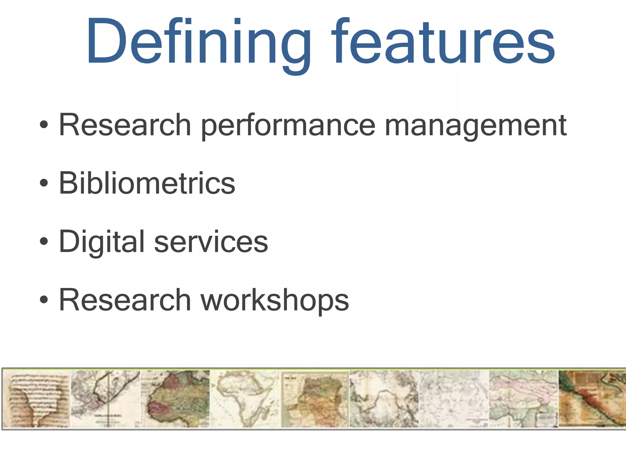Defining features
• Research performance management
• Bibliometrics
• Digital services
• Research workshops
 