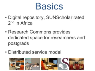 Basics
• Digital repository, SUNScholar rated
2nd in Africa
• Research Commons provides
dedicated space for researchers and
postgrads
• Distributed service model
 