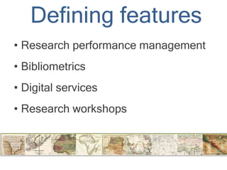 Defining features
• Research performance management
• Bibliometrics
• Digital services
• Research workshops
 
