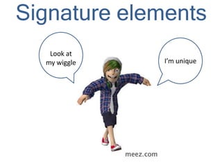 Signature elements
I’m unique
Look at
my wiggle
 