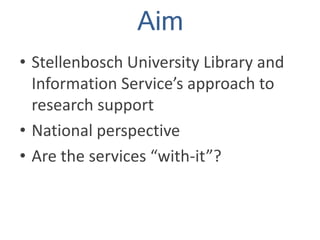 Aim
• Stellenbosch University Library and
Information Service’s approach to
research support
• National perspective
• Are the services “with-it”?
 