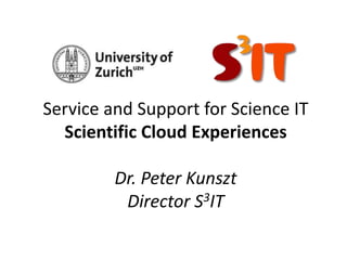 Service and Support for Science IT
Scientific Cloud Experiences
Dr. Peter Kunszt
Director S3IT
 