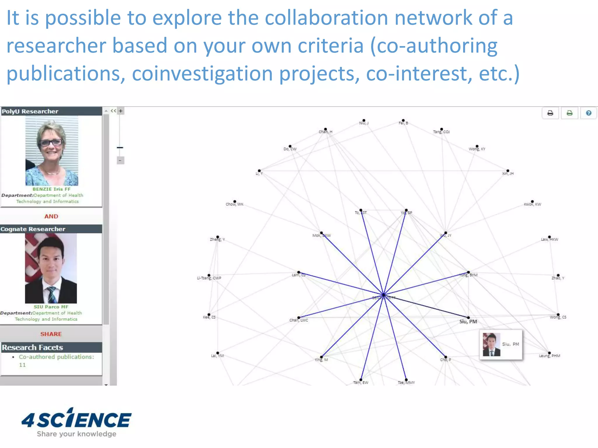 It is possible to explore the collaboration network of a
researcher based on your own criteria (co-authoring
publications, coinvestigation projects, co-interest, etc.)
 