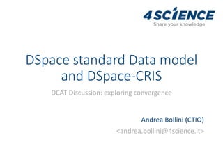 DSpace standard Data model
and DSpace-CRIS
DCAT Discussion: exploring convergence
Andrea Bollini (CTIO)
<andrea.bollini@4science.it>
 