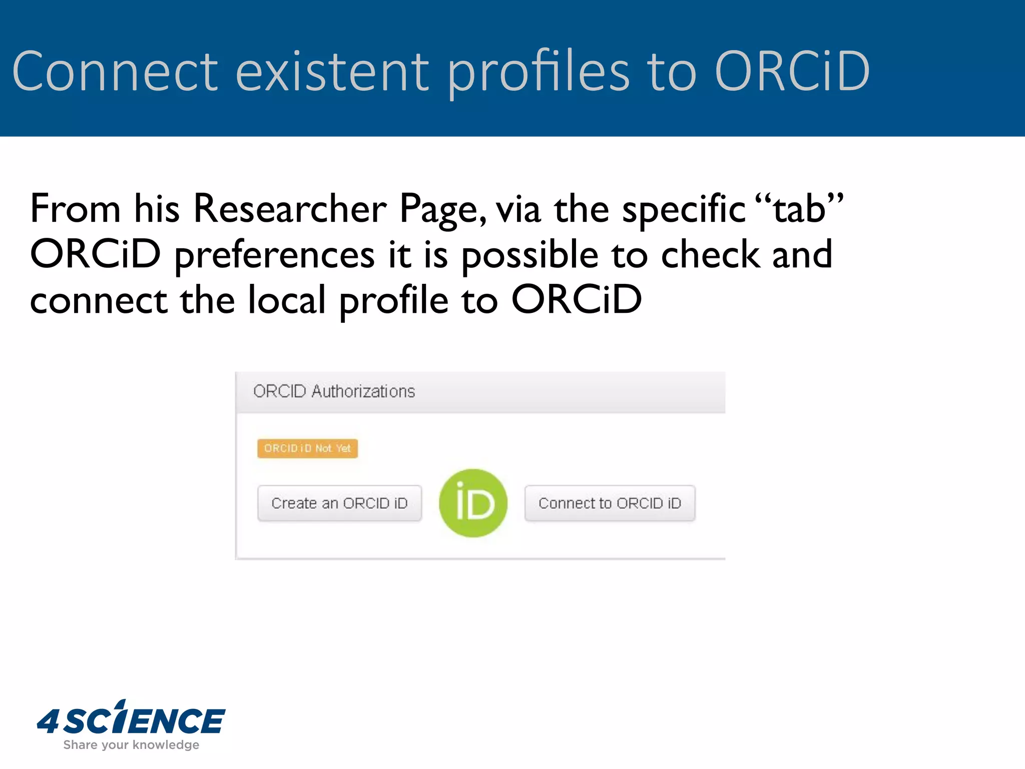 Connect existent proﬁles to ORCiD
From his Researcher Page, via the specific “tab”
ORCiD preferences it is possible to check and
connect the local profile to ORCiD
 