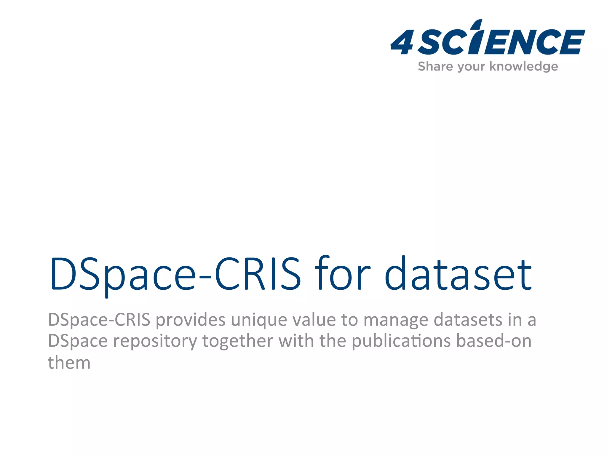 DSpace-CRIS for dataset
DSpace-CRIS	provides	unique	value	to	manage	datasets	in	a	
DSpace	repository	together	with	the	publica,ons	based-on	
them	
 