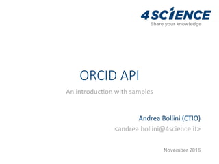 ORCID API
An	introduc+on	with	samples	
Andrea	Bollini	(CTIO)		
<andrea.bollini@4science.it>	
November 2016
 