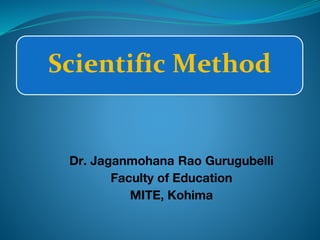 Scientific Method
Dr. Jaganmohana Rao Gurugubelli
Faculty of Education
MITE, Kohima
 