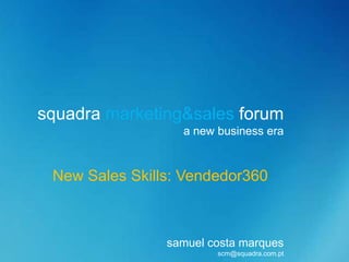 squadra marketing&sales forum
                  a new business era


 New Sales Skills: Vendedor360



                samuel costa marques
                        scm@squadra.com.pt
 