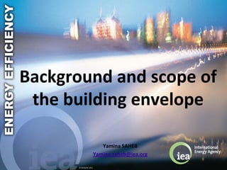 Background and scope of
 the building envelope

                           Yamina SAHEB
                        Yamina.saheb@iea.org

      © OECD/IEA 2011
 
