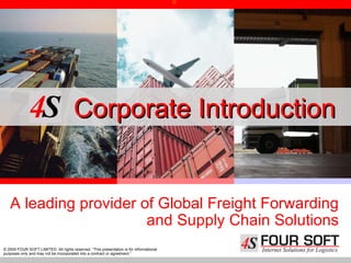 © 2009 FOUR SOFT LIMITED. All rights reserved. “This presentation is for informational purposes only and may not be incorporated into a contract or agreement.”  A leading provider of Global Freight Forwarding and Supply Chain Solutions Corporate Introduction 