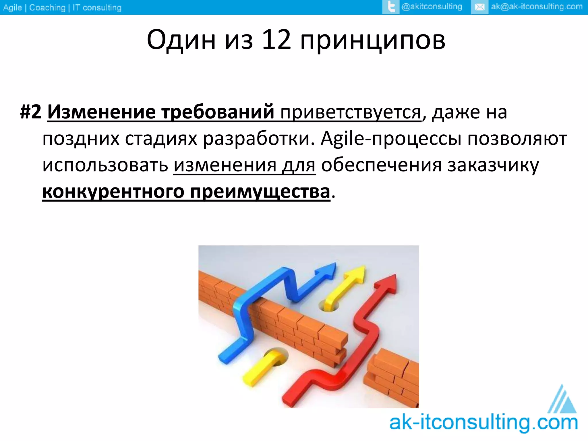 Один из 12 принципов 
#2 Изменение требований приветствуется, даже на 
поздних стадиях разработки. Agile-процессы позволяют 
использовать изменения для обеспечения заказчику 
конкурентного преимущества. 
 