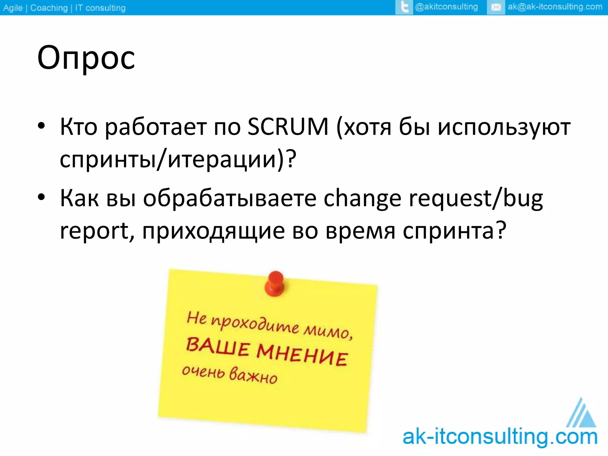 Опрос 
• Кто работает по SCRUM (хотя бы используют 
спринты/итерации)? 
• Как вы обрабатываете change request/bug 
report, приходящие во время спринта? 
 