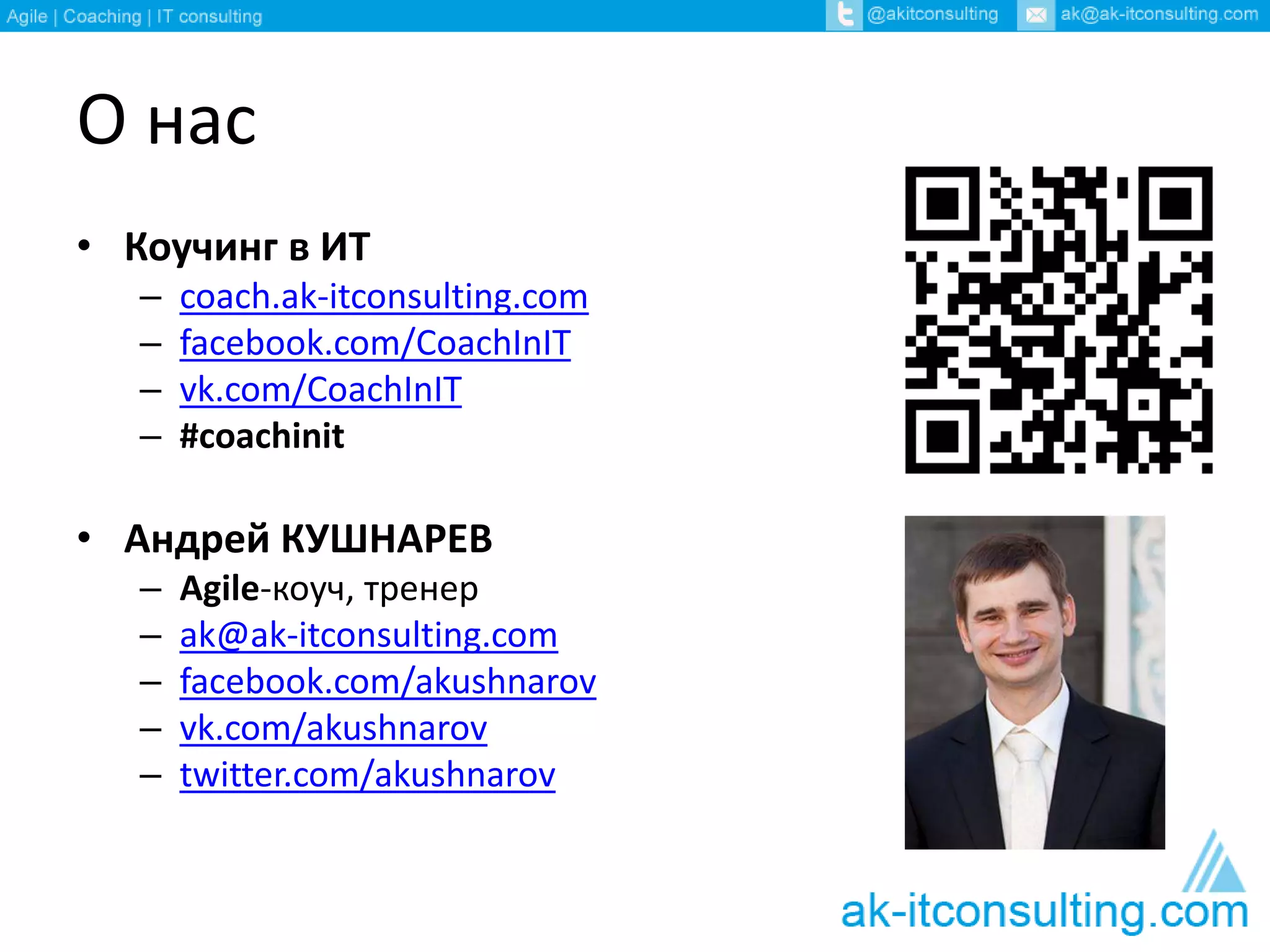 О нас 
• Коучинг в ИТ 
– coach.ak-itconsulting.com 
– facebook.com/CoachInIT 
– vk.com/CoachInIT 
– #coachinit 
• Андрей КУШНАРЕВ 
– Agile-коуч, тренер 
– ak@ak-itconsulting.com 
– facebook.com/akushnarov 
– vk.com/akushnarov 
– twitter.com/akushnarov 
 