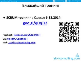 Ближайший тренинг 
● SCRUM тренинг в Одессе 6.12.2014: 
goo.gl/qDqTr2 
Facebook: facebook.com/CoachInIT 
VK: vk.com/CoachInIT 
Web: coach.ak-itconsulting.com 
 