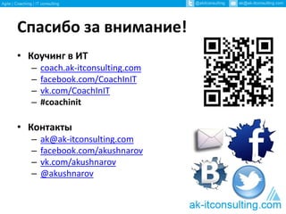 Спасибо за внимание! 
• Коучинг в ИТ 
– coach.ak-itconsulting.com 
– facebook.com/CoachInIT 
– vk.com/CoachInIT 
– #coachinit 
• Контакты 
– ak@ak-itconsulting.com 
– facebook.com/akushnarov 
– vk.com/akushnarov 
– @akushnarov 
