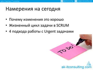 Намерения на сегодня 
• Почему изменения это хорошо 
• Жизненный цикл задачи в SCRUM 
• 4 подхода работы с Urgent задачами 
 