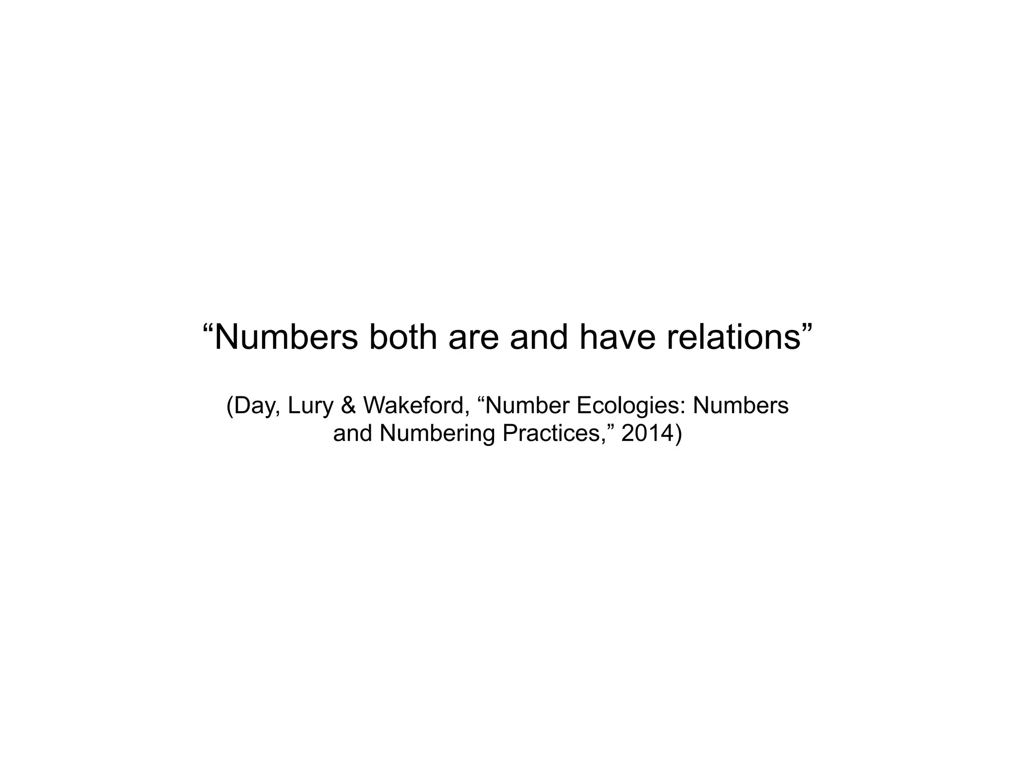 “Numbers both are and have relations”
(Day, Lury & Wakeford, “Number Ecologies: Numbers
and Numbering Practices,” 2014)
 