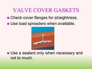 VALVE COVER GASKETS
 Check cover flanges for straightness.
 Use load spreaders when available.
 Use a sealant only when necessary and
not to much.
 