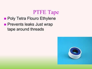 PTFE Tape
 Poly Tetra Flouro Ethylene
 Prevents leaks Just wrap
tape around threads
 