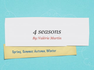 4 seasons
                 By:Valérie Martin



Spr ing , S ummer, A u tum n, Win te r
 