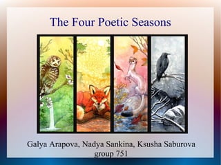 The Four Poetic Seasons

Galya Arapova, Nadya Sankina, Ksusha Saburova
group 751

 