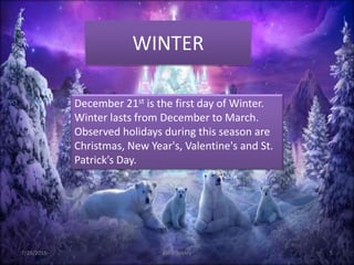 WINTER
7/29/2015 Katie Seeley 5
December 21st is the first day of Winter.
Winter lasts from December to March.
Observed holidays during this season are
Christmas, New Year's, Valentine's and St.
Patrick’s Day.
 
