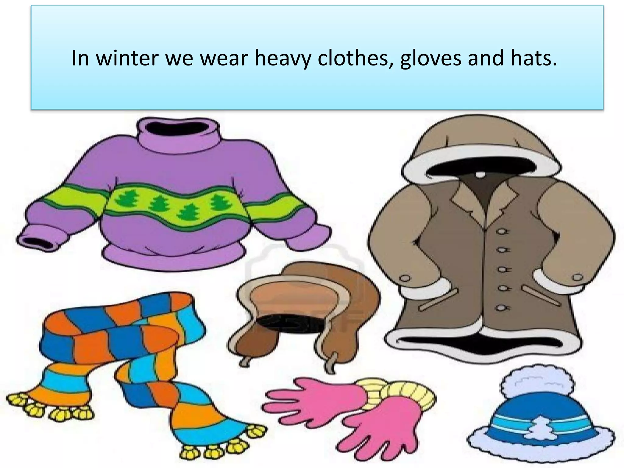 In winter we wear heavy clothes, gloves and hats.