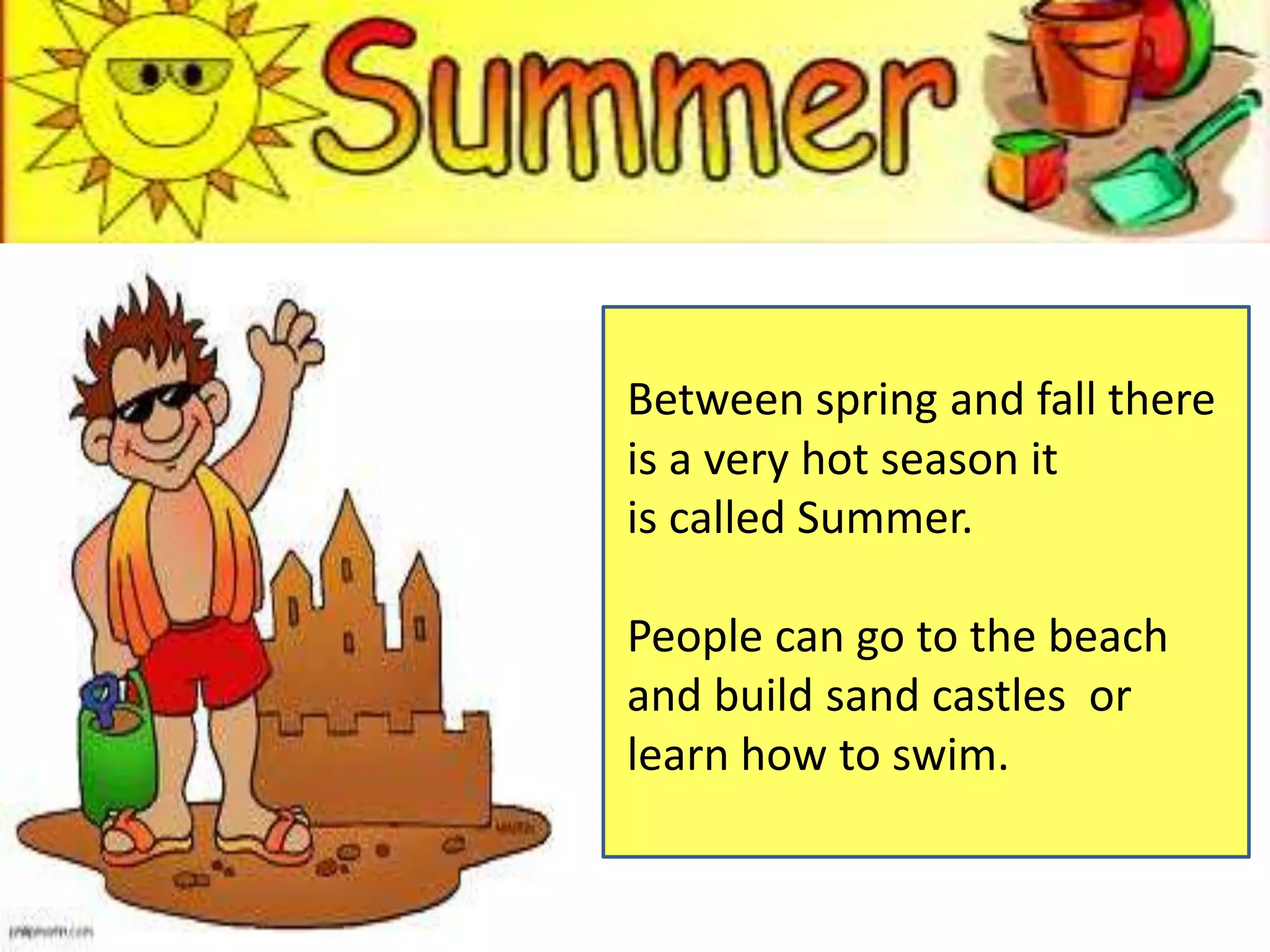 Between spring and fall there
is a very hot season it
is called Summer.
People can go to the beach
and build sand castles or
learn how to swim.